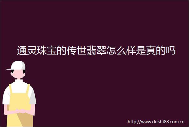 通灵珠宝的传世翡翠怎么样是真的吗