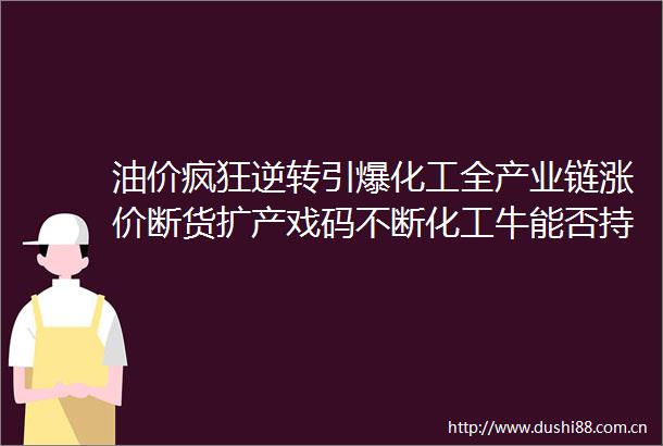 油价疯狂逆转引爆化工全产业链涨价断货扩产戏码不断化工牛能否持续上市公司称最怕被打得措手不及