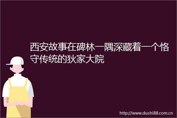 西安故事在碑林一隅深藏着一个恪守传统的狄家大院