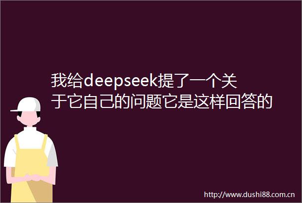 我给deepseek提了一个关于它自己的问题它是这样回答的