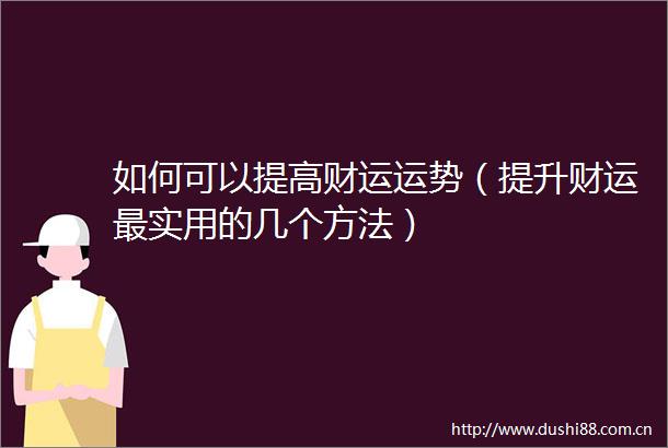 如何可以提高财运运势（提升财运最实用的几个方法）
