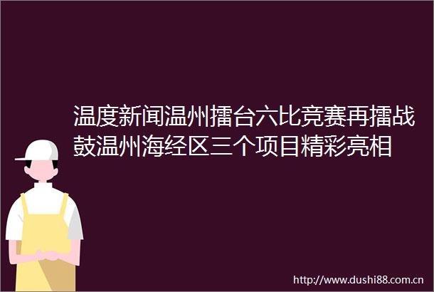 温度新闻温州擂台六比竞赛再擂战鼓温州海经区三个项目精彩亮相