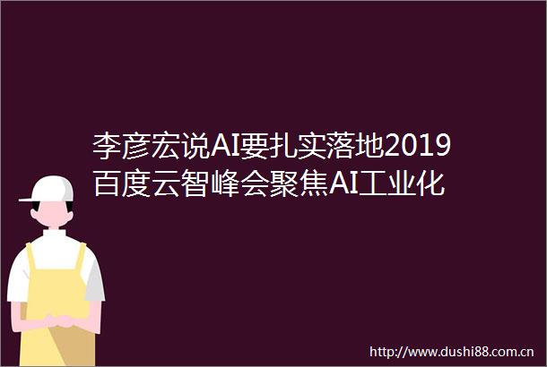 李彦宏说AI要扎实落地2019百度云智峰会聚焦AI工业化