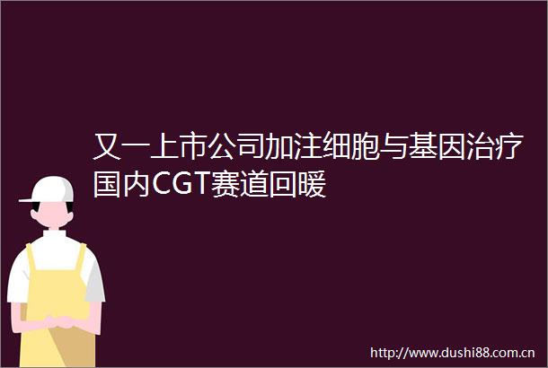 又一上市公司加注细胞与基因治疗国内CGT赛道回暖