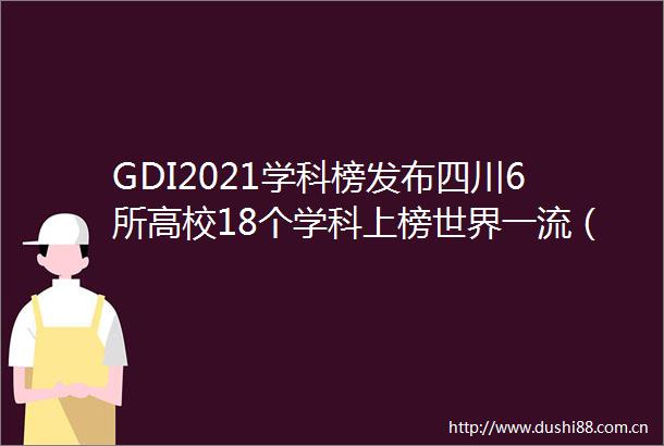 GDI2021学科榜发布四川6所高校18个学科上榜世界一流（前5）