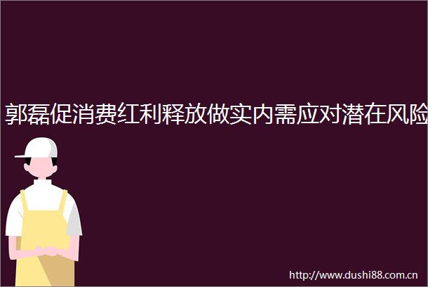 郭磊促消费红利释放做实内需应对潜在风险
