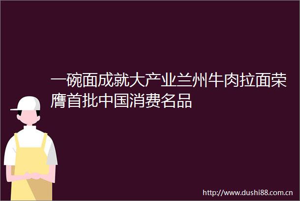一碗面成就大产业兰州牛肉拉面荣膺首批消费名品