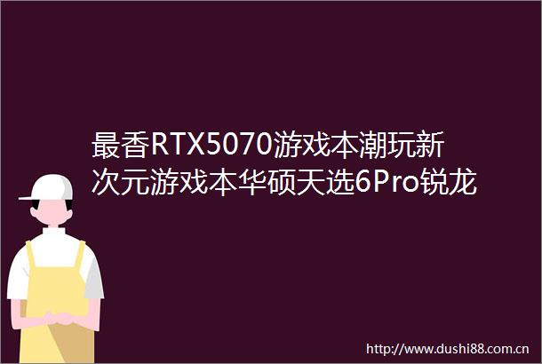 最香RTX5070游戏本潮玩新次元游戏本华硕天选6Pro锐龙版开售
