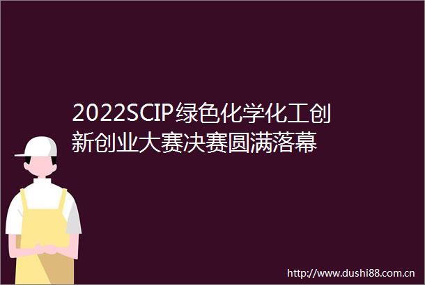 2022SCIP绿色化学化工创新创业大赛决赛圆满落幕