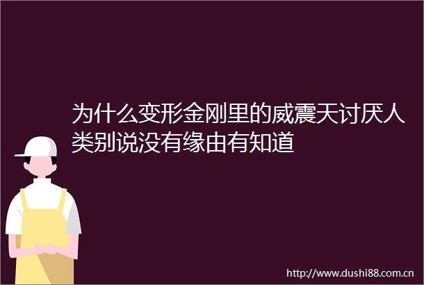为什么变形金刚里的威震天讨厌人类别说没有缘由有知道