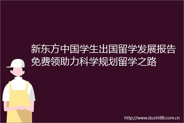 新东方学生出国留学发展报告免费领助力科学规划留学之路