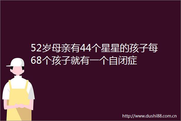 52岁母亲有44个星星的孩子每68个孩子就有一个自闭症
