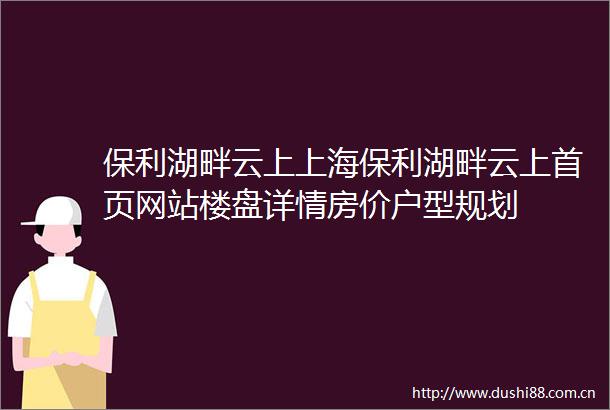 保利湖畔云上上海保利湖畔云上首页网站楼盘详情房价户型规划