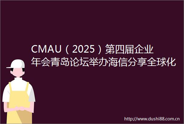 CMAU（2025）第四届企业年会青岛论坛举办海信分享全球化历程
