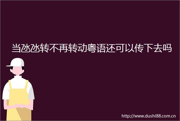 当氹氹转不再转动粤语还可以传下去吗