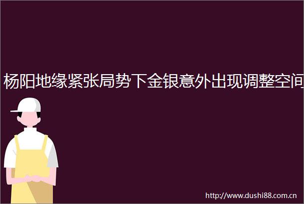 杨阳地缘紧张局势下金银意外出现调整空间