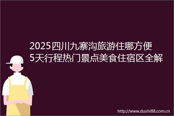 2025四川九寨沟旅游住哪方便5天行程热门景点美食住宿区全解