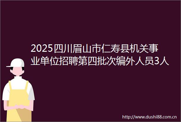 2025四川眉山市仁寿县机关事业单位招聘第四批次编外人员3人公告