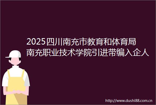 2025四川南充市教育和体育局南充职业技术学院引进带编入企人才考核招聘20人公告