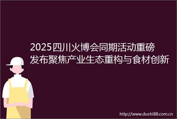 2025四川火博会同期活动重磅发布聚焦产业生态重构与食材创新变革激活火锅行业发展新引擎