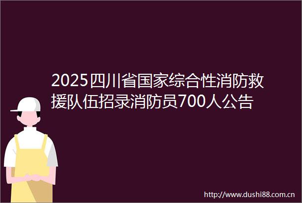 2025四川省综合性消防救援队伍招录消防员700人公告