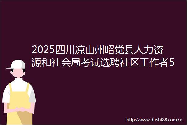 2025四川凉山州昭觉县人力资源和社会局考试选聘社区工作者52人公告