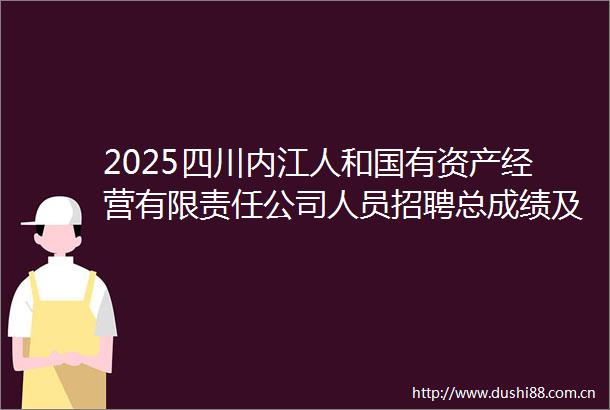 2025四川内江人和国有资产经营有限责任公司人员招聘总成绩及排名公告