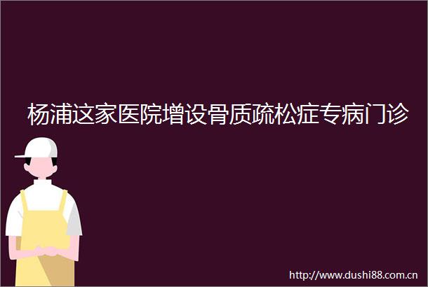 杨浦这家医院增设骨质疏松症专病门诊