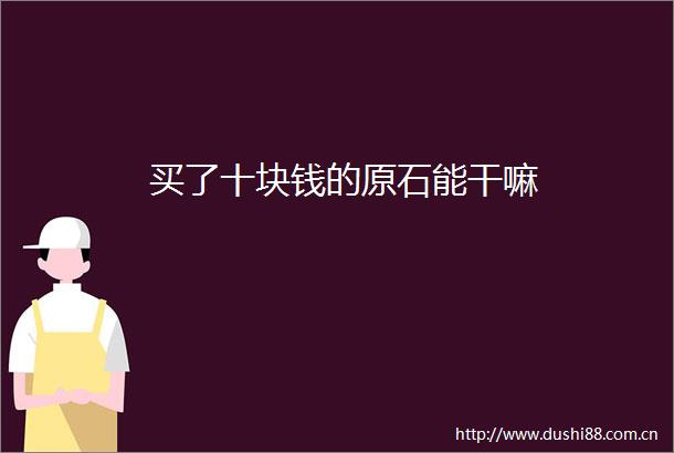 买了十块钱的原石能干嘛
