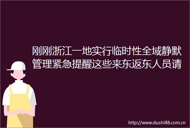 刚刚浙江一地实行临时性全域静默管理紧急提醒这些来东返东人员请立即报备
