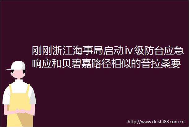 刚刚浙江海事局启动ⅳ级防台应急响应和贝碧嘉路径相似的普拉桑要来了后面可能还有