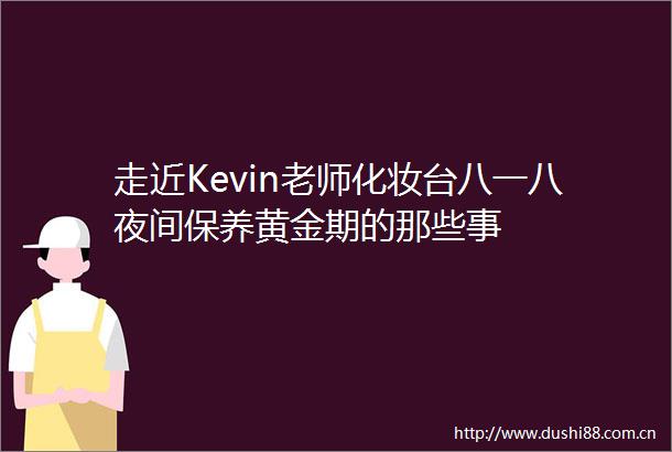 走近Kevin老师化妆台八一八夜间保养黄金期的那些事