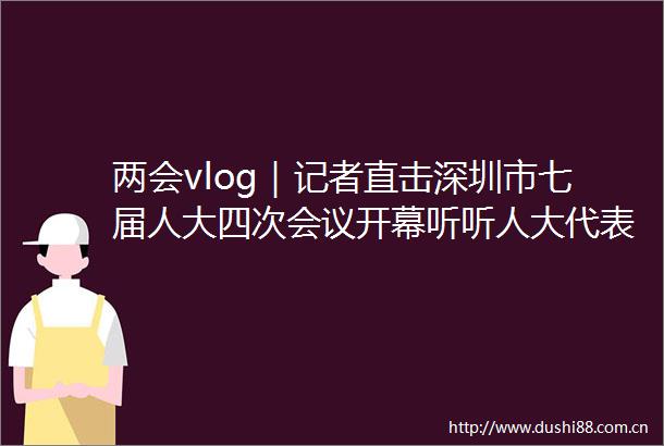 两会vlog｜记者直击深圳市七届人大四次会议开幕听听人大代表们怎么说