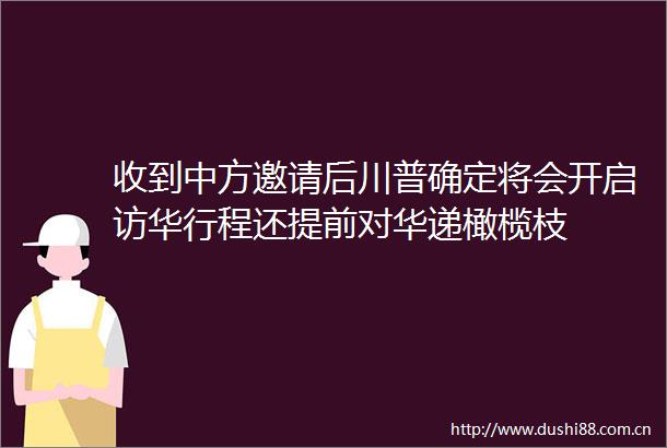 收到中方邀请后川普确定将会开启访华行程还提前对华递橄榄枝