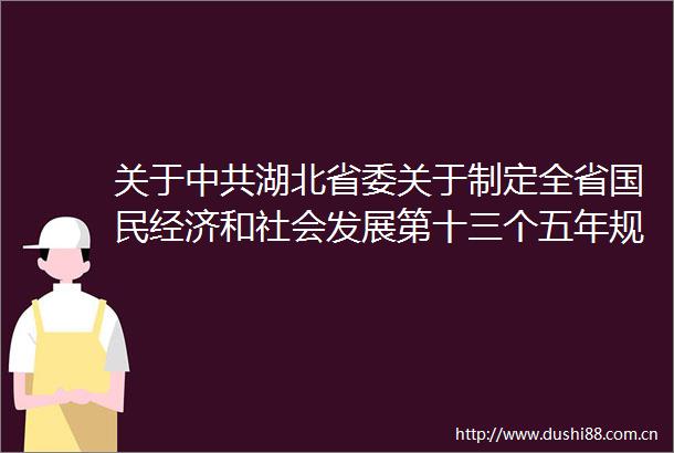 关于湖北省委关于制定全省国民经济和社会发展第十三个五年规划的建议的说明