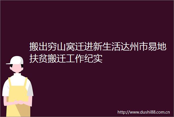 搬出穷山窝迁进新生活达州市易地扶贫搬迁工作纪实