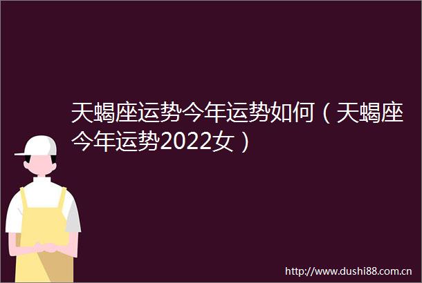 天蝎座运势今年运势如何（天蝎座今年运势2022女）
