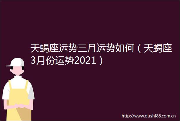 天蝎座运势三月运势如何（天蝎座3月份运势2021）
