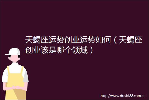天蝎座运势创业运势如何（天蝎座创业该是哪个领域）