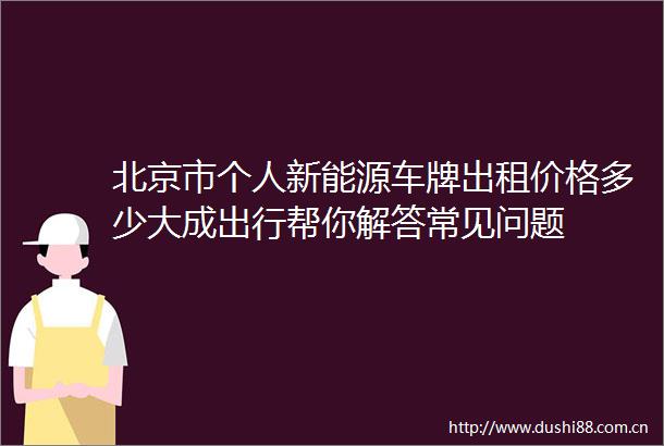 北京市个人新能源车牌出租价格多少大成出行帮你解答常见问题