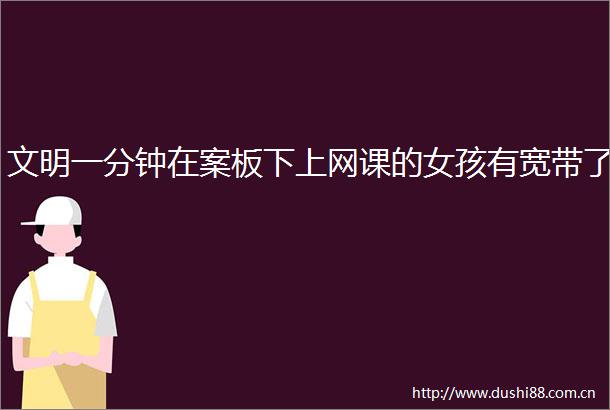 文明一分钟在案板下上网课的女孩有宽带了