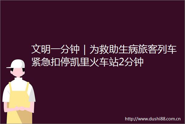 文明一分钟｜为救助生病旅客列车紧急扣停凯里火车站2分钟