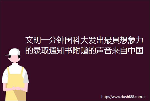 文明一分钟国科大发出最具想象力的录取通知书附赠的声音来自天眼
