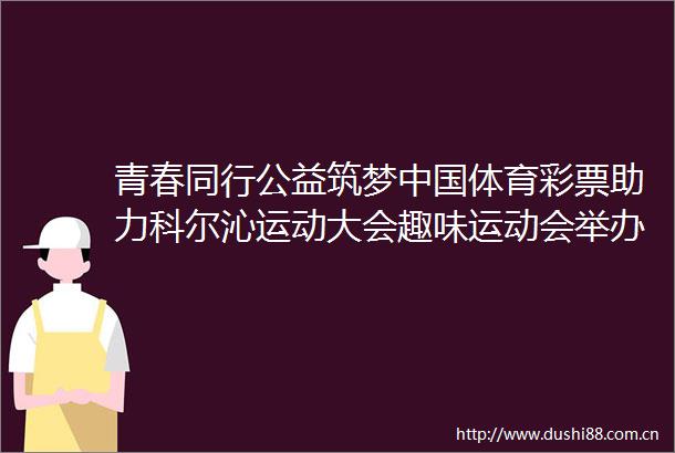 青春同行公益筑梦体育彩票助力科尔沁运动大会趣味运动会举办