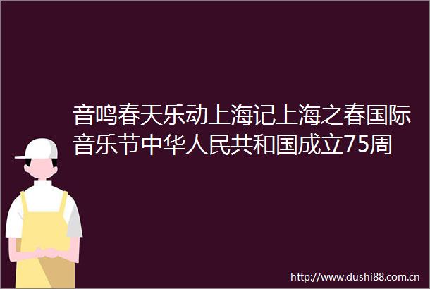 音鸣春天乐动上海记上海之春国际音乐节中华共和国成立75周年文艺的春天