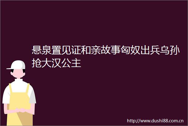 悬泉置见证和亲故事匈奴出兵乌孙抢大汉公主