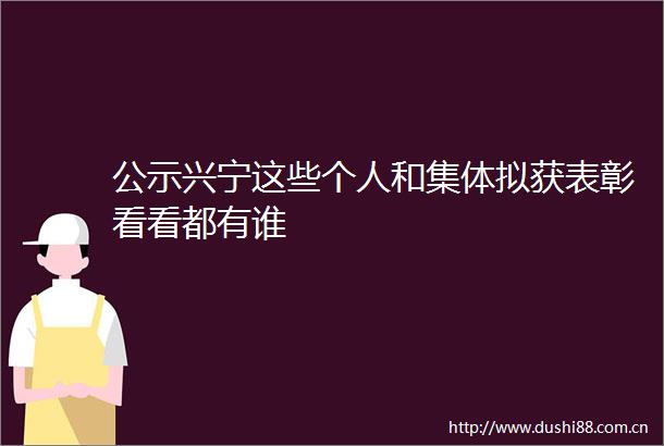 公示兴宁这些个人和集体拟获表彰看看都有谁