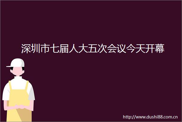 深圳市七届人大五次会议今天开幕