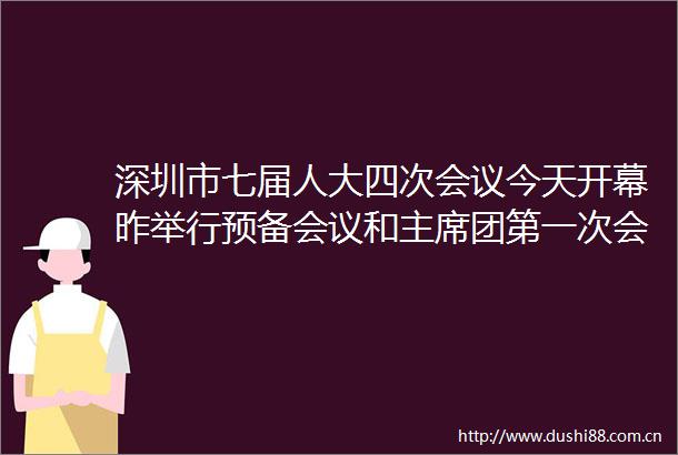 深圳市七届人大四次会议今天开幕昨举行预备会议和团第一次会议