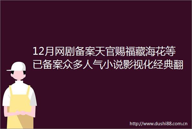 12月网剧备案天官赐福藏海花等已备案众多人气小说影视化经典翻拍